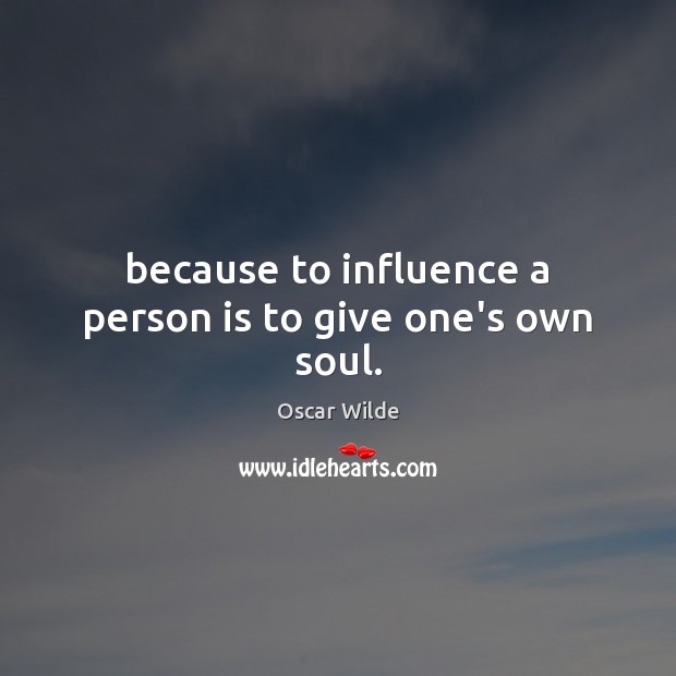 Because to influence a person is to give one’s own soul. Oscar Wilde Picture Quote
