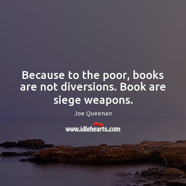 Because to the poor, books are not diversions. Book are siege weapons. Image
