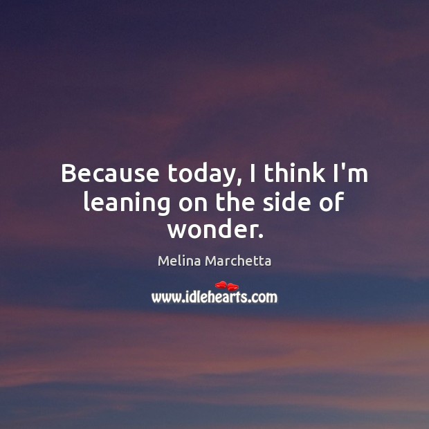 Because today, I think I’m leaning on the side of wonder. Melina Marchetta Picture Quote