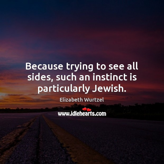Because trying to see all sides, such an instinct is particularly Jewish. Elizabeth Wurtzel Picture Quote