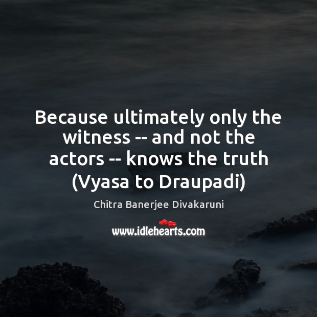 Because ultimately only the witness — and not the actors — knows Chitra Banerjee Divakaruni Picture Quote
