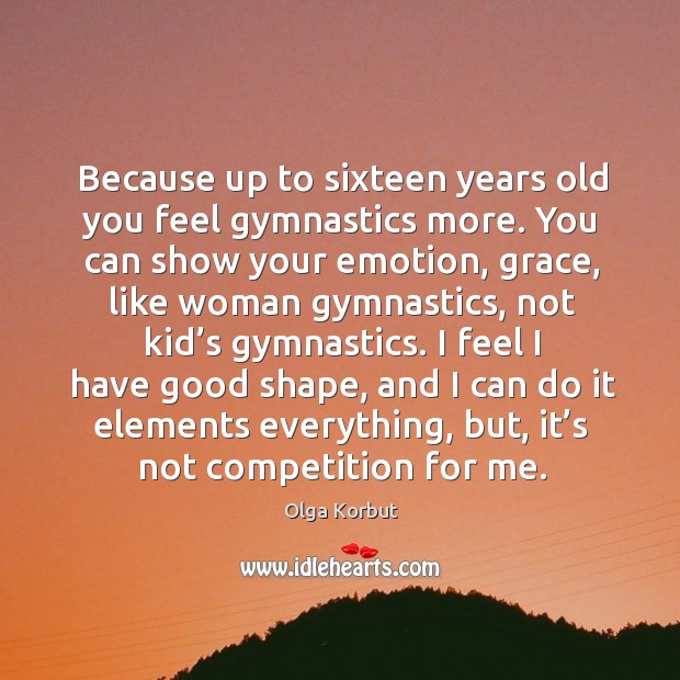 Because up to sixteen years old you feel gymnastics more. You can show your emotion, grace Olga Korbut Picture Quote