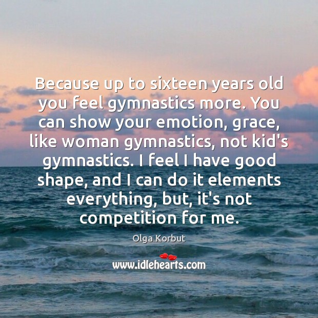 Because up to sixteen years old you feel gymnastics more. You can Image