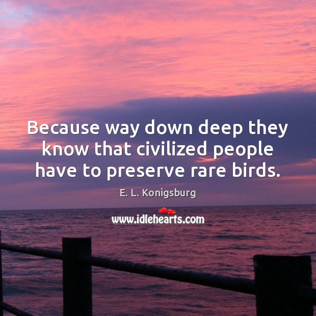 Because way down deep they know that civilized people have to preserve rare birds. E. L. Konigsburg Picture Quote