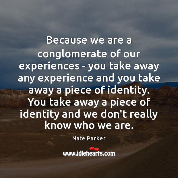 Because we are a conglomerate of our experiences – you take away Image