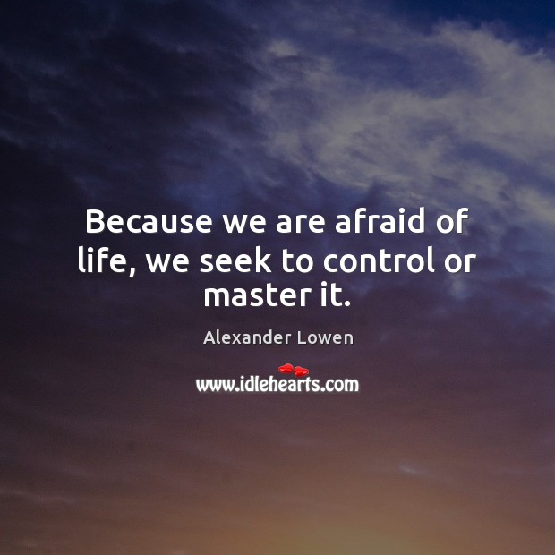 Because we are afraid of life, we seek to control or master it. Image