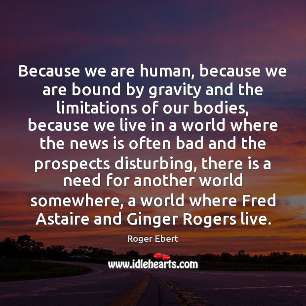 Because we are human, because we are bound by gravity and the Roger Ebert Picture Quote
