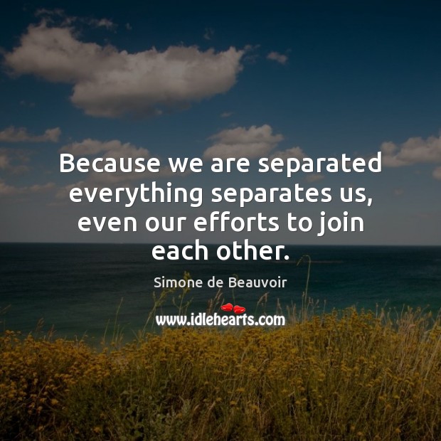 Because we are separated everything separates us, even our efforts to join each other. Simone de Beauvoir Picture Quote