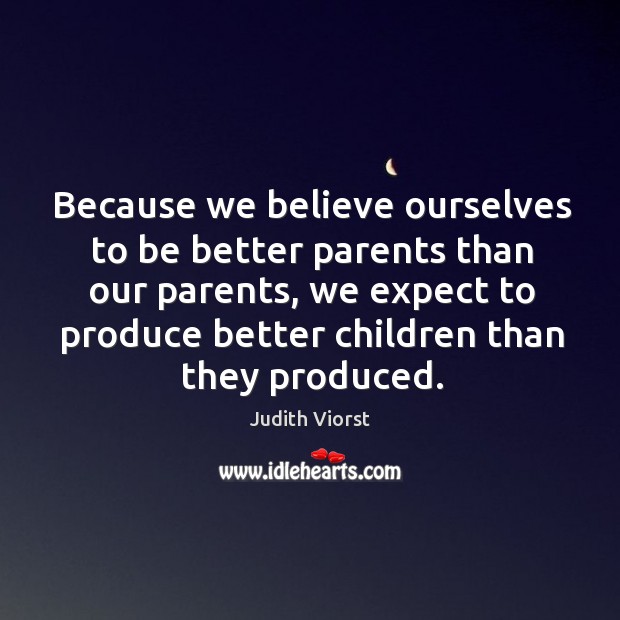 Because we believe ourselves to be better parents than our parents, we expect to produce better children than they produced. Judith Viorst Picture Quote