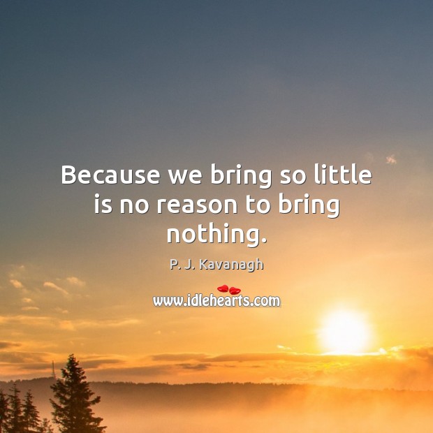 Because we bring so little is no reason to bring nothing. P. J. Kavanagh Picture Quote
