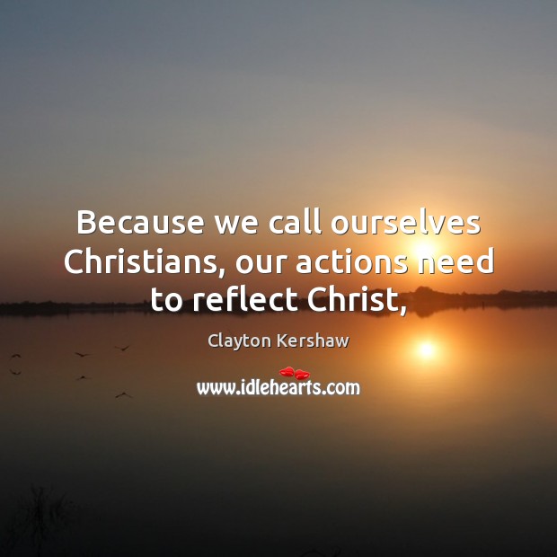 Because we call ourselves Christians, our actions need to reflect Christ, Clayton Kershaw Picture Quote