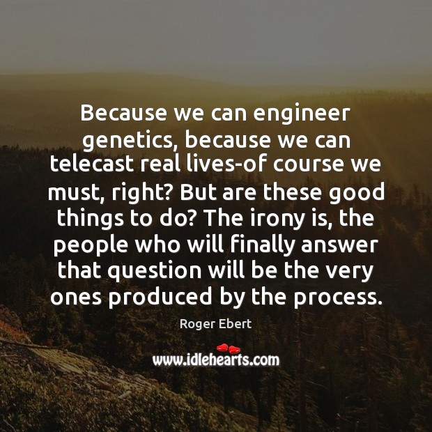 Because we can engineer genetics, because we can telecast real lives-of course Image