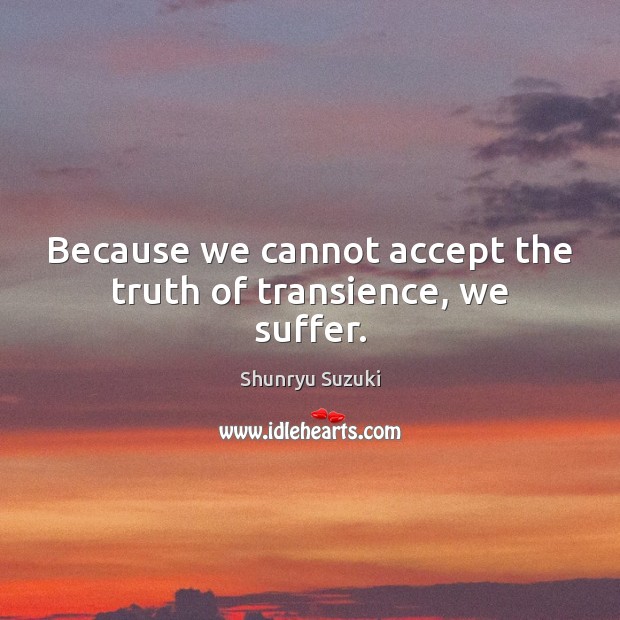 Because we cannot accept the truth of transience, we suffer. Shunryu Suzuki Picture Quote