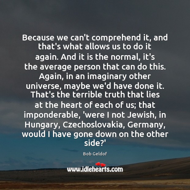 Because we can’t comprehend it, and that’s what allows us to do Bob Geldof Picture Quote