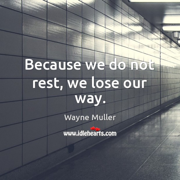 Because we do not rest, we lose our way. Wayne Muller Picture Quote