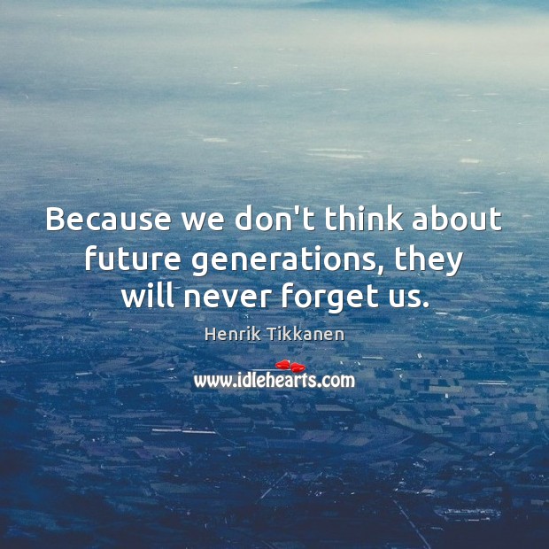 Because we don’t think about future generations, they will never forget us. Henrik Tikkanen Picture Quote