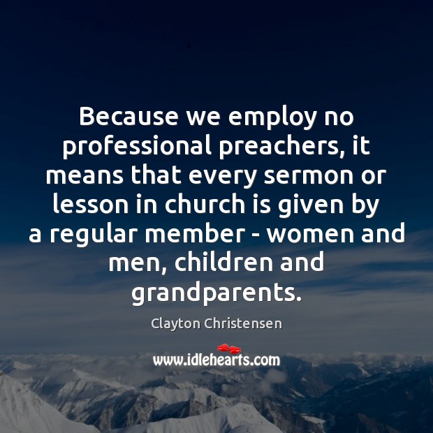 Because we employ no professional preachers, it means that every sermon or Clayton Christensen Picture Quote