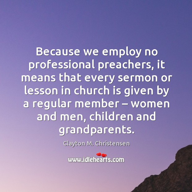 Because we employ no professional preachers, it means that every sermon or lesson in church Clayton M. Christensen Picture Quote