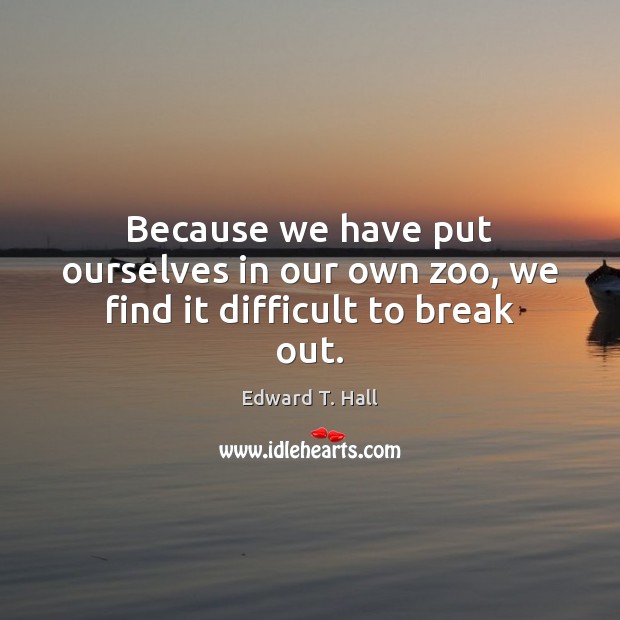 Because we have put ourselves in our own zoo, we find it difficult to break out. Edward T. Hall Picture Quote