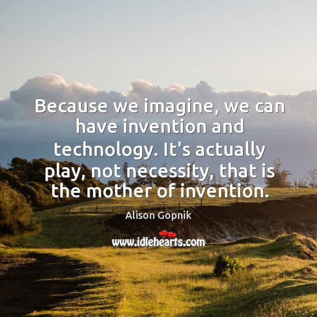 Because we imagine, we can have invention and technology. It’s actually play, Alison Gopnik Picture Quote