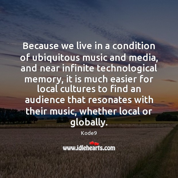 Because we live in a condition of ubiquitous music and media, and Kode9 Picture Quote