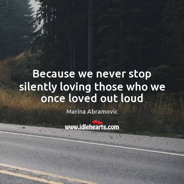 Because we never stop silently loving those who we once loved out loud Marina Abramovic Picture Quote
