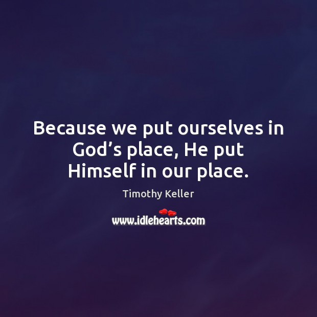 Because we put ourselves in God’s place, He put Himself in our place. Timothy Keller Picture Quote
