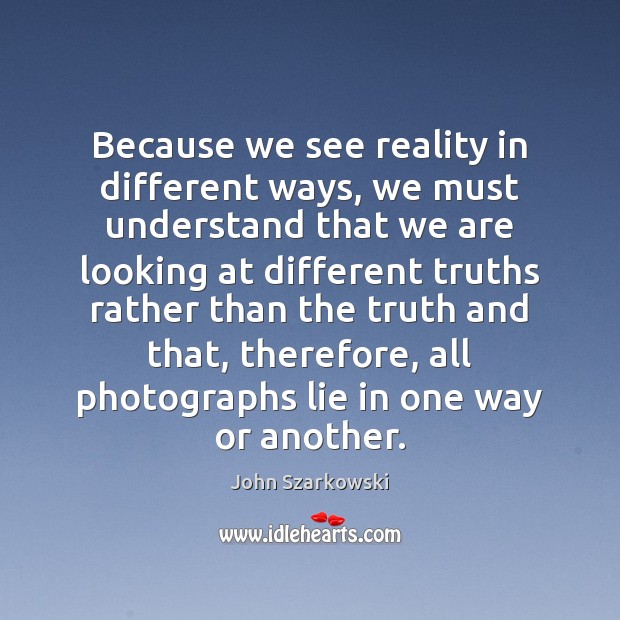 Because we see reality in different ways, we must understand that we John Szarkowski Picture Quote