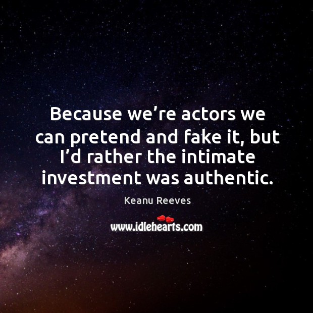 Because we’re actors we can pretend and fake it, but I’d rather the intimate investment was authentic. Keanu Reeves Picture Quote