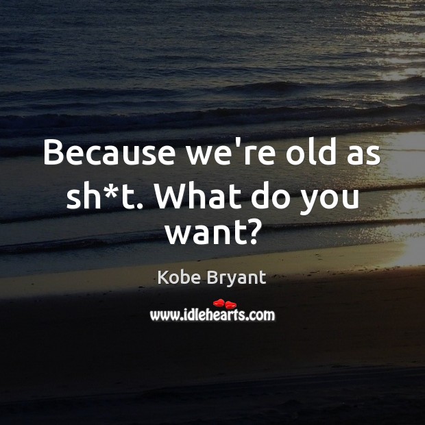 Because we’re old as sh*t. What do you want? Kobe Bryant Picture Quote