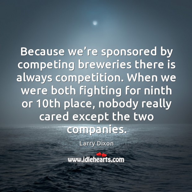 Because we’re sponsored by competing breweries there is always competition. Larry Dixon Picture Quote