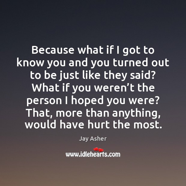 Because what if I got to know you and you turned out Jay Asher Picture Quote