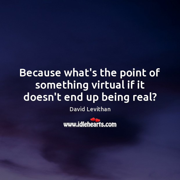 Because what’s the point of something virtual if it doesn’t end up being real? David Levithan Picture Quote