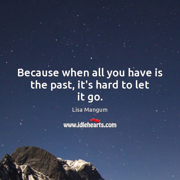 Because when all you have is the past, it’s hard to let it go. Lisa Mangum Picture Quote