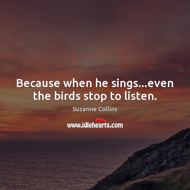 Because when he sings…even the birds stop to listen. Suzanne Collins Picture Quote