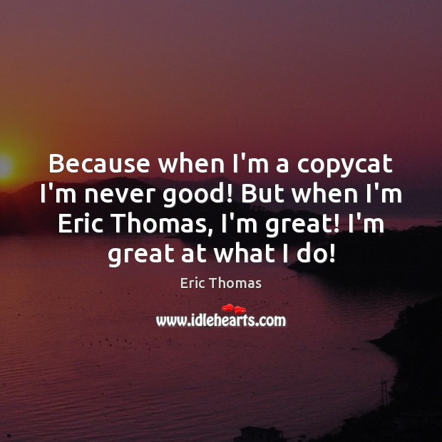 Because when I’m a copycat I’m never good! But when I’m Eric Eric Thomas Picture Quote
