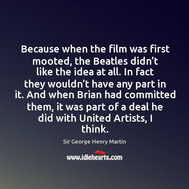 Because when the film was first mooted, the beatles didn’t like the idea at all. Sir George Henry Martin Picture Quote