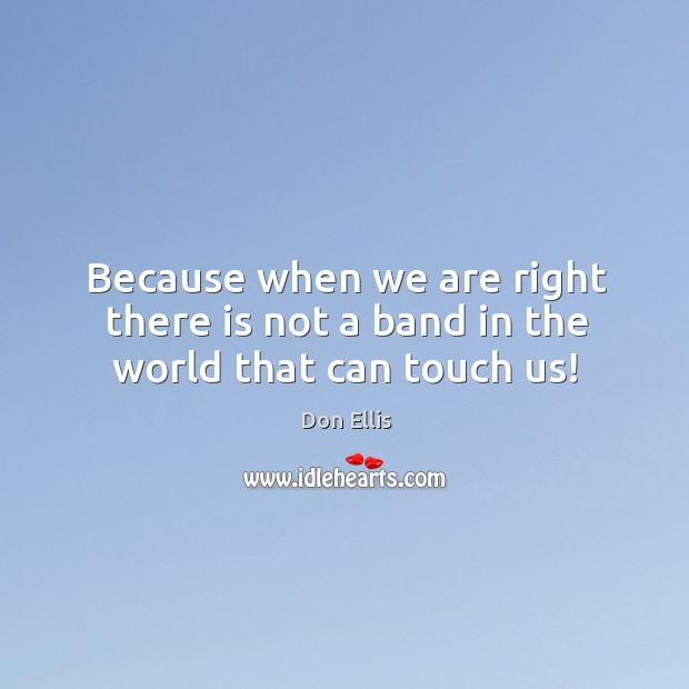 Because when we are right there is not a band in the world that can touch us! Image