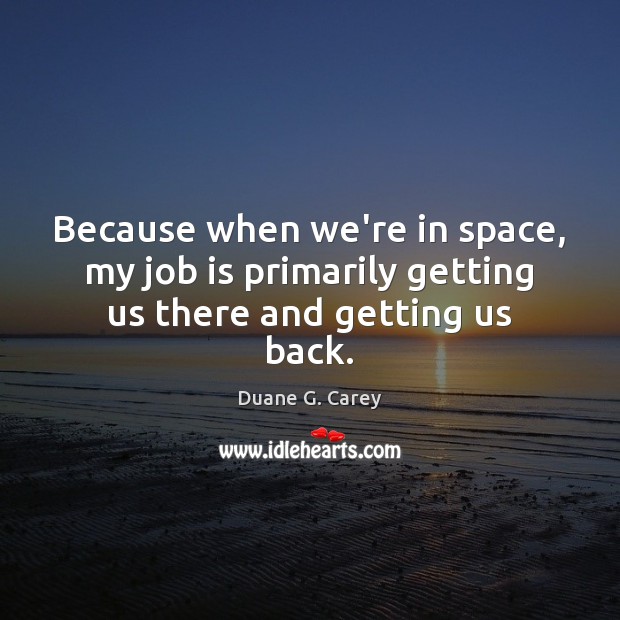 Because when we’re in space, my job is primarily getting us there and getting us back. Duane G. Carey Picture Quote