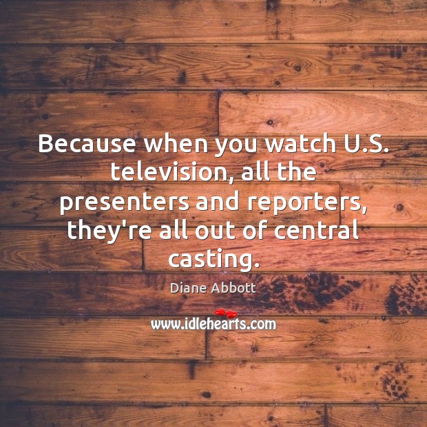 Because when you watch U.S. television, all the presenters and reporters, Diane Abbott Picture Quote