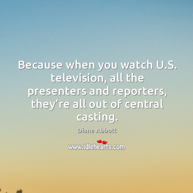Because when you watch u.s. Television, all the presenters and reporters, they’re all out of central casting. Diane Abbott Picture Quote