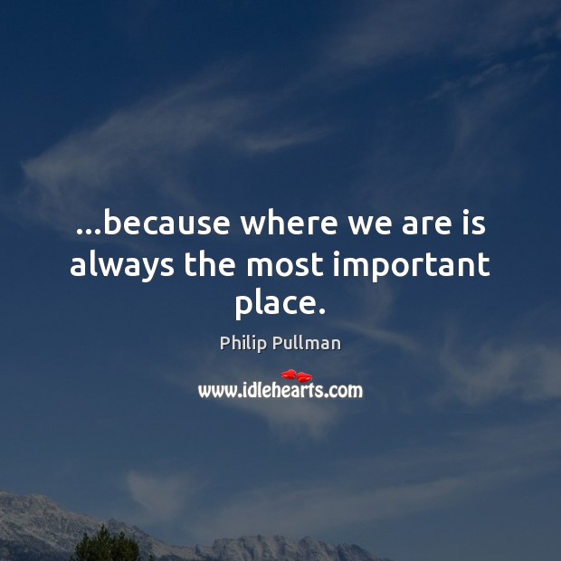…because where we are is always the most important place. Image