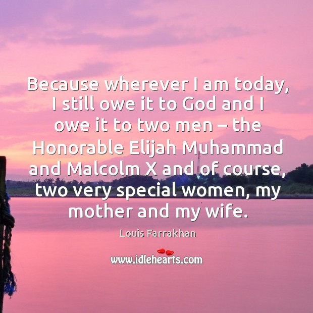 Because wherever I am today, I still owe it to God and I owe it to two men Louis Farrakhan Picture Quote
