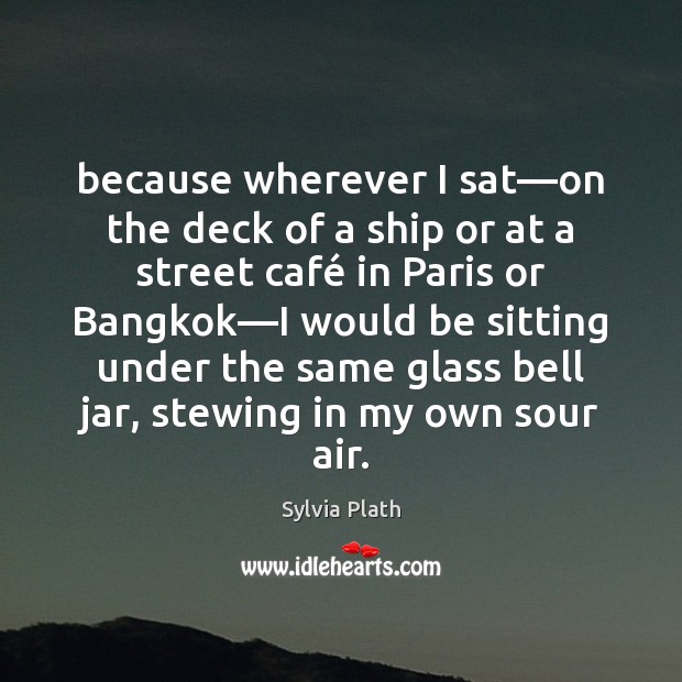 Because wherever I sat—on the deck of a ship or at Sylvia Plath Picture Quote