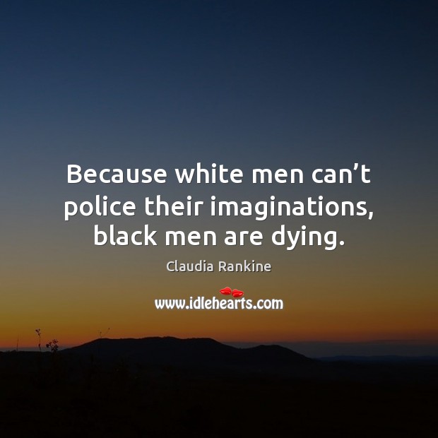 Because white men can’t police their imaginations, black men are dying. Claudia Rankine Picture Quote