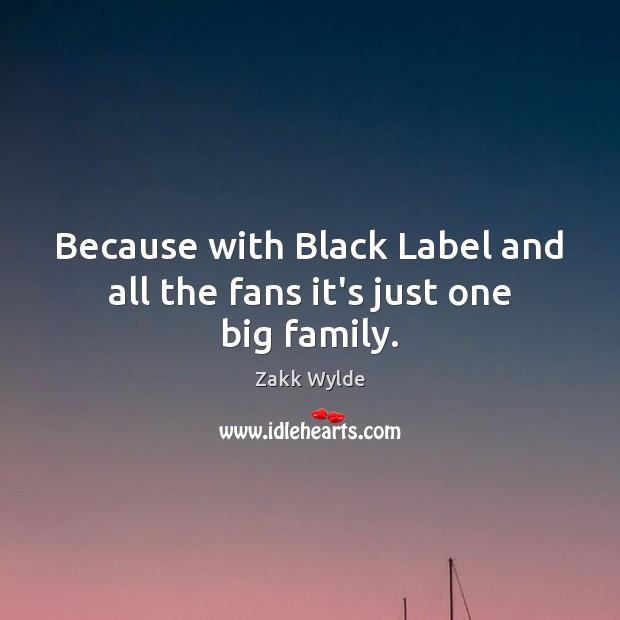 Because with Black Label and all the fans it’s just one big family. Zakk Wylde Picture Quote