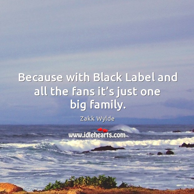 Because with black label and all the fans it’s just one big family. Zakk Wylde Picture Quote