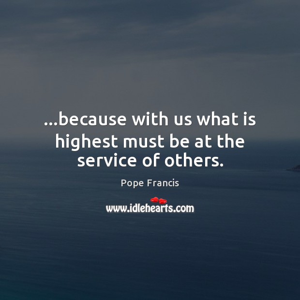 …because with us what is highest must be at the service of others. Pope Francis Picture Quote