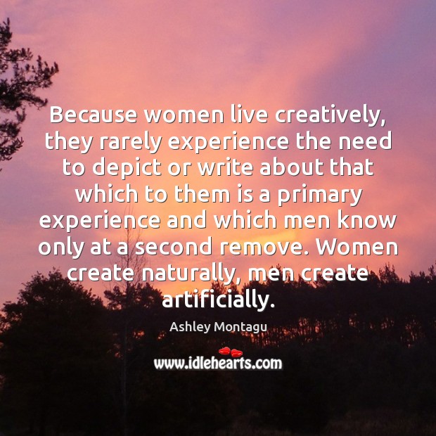Because women live creatively, they rarely experience the need to depict or Ashley Montagu Picture Quote