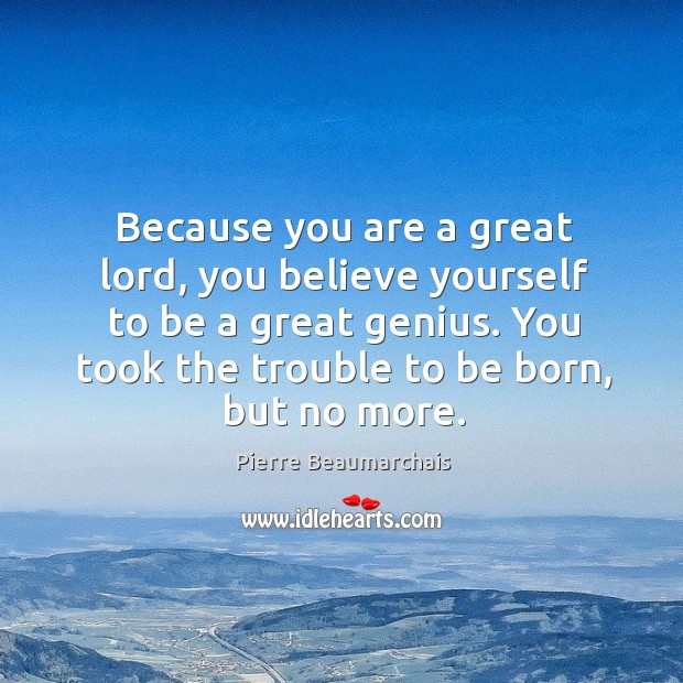 Because you are a great lord, you believe yourself to be a great genius. You took the trouble to be born, but no more. Pierre Beaumarchais Picture Quote